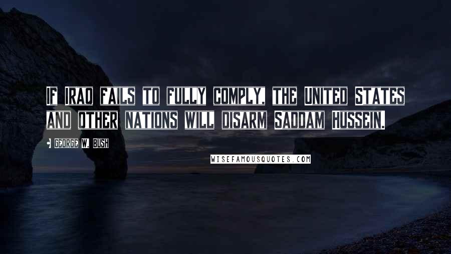 George W. Bush Quotes: If Iraq fails to fully comply, the United States and other nations will disarm Saddam Hussein.