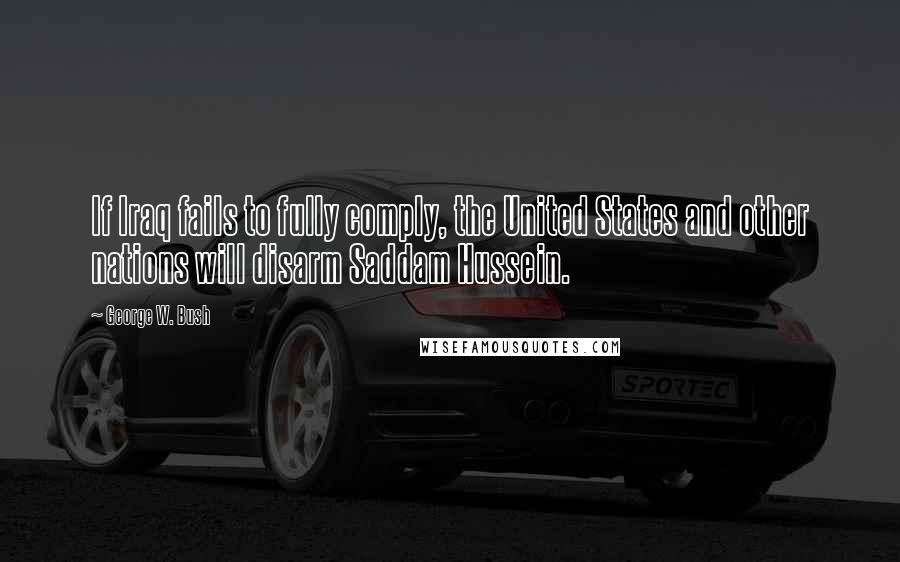 George W. Bush Quotes: If Iraq fails to fully comply, the United States and other nations will disarm Saddam Hussein.