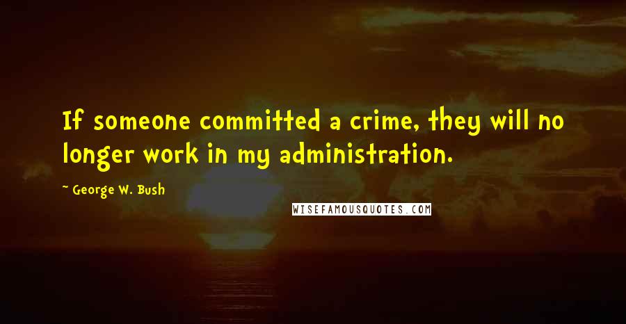 George W. Bush Quotes: If someone committed a crime, they will no longer work in my administration.