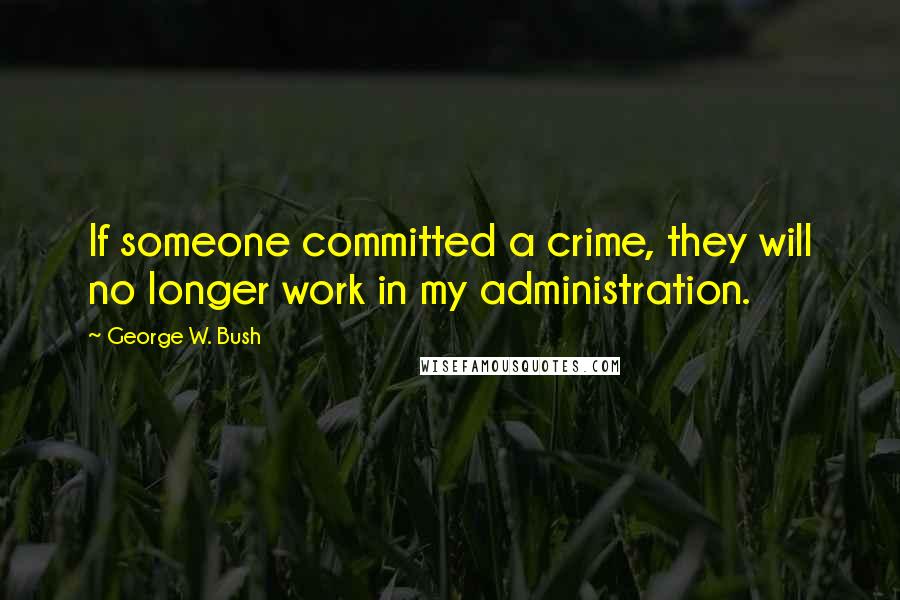 George W. Bush Quotes: If someone committed a crime, they will no longer work in my administration.