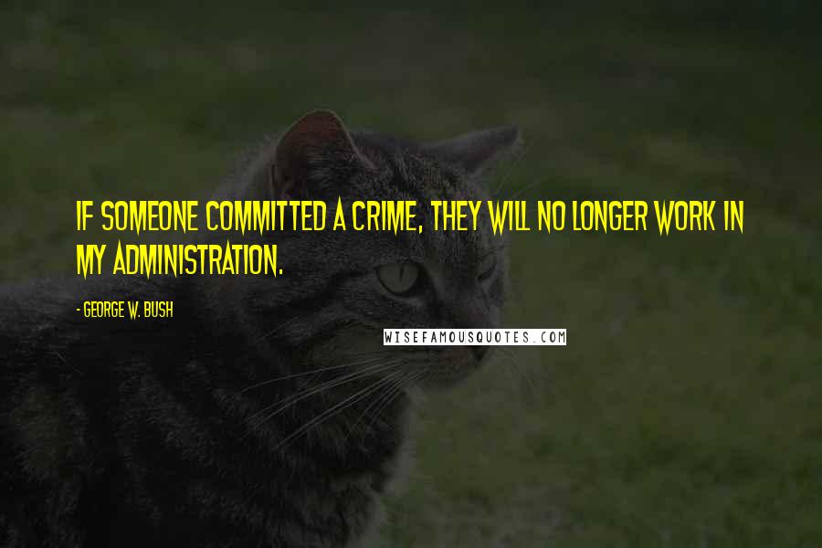 George W. Bush Quotes: If someone committed a crime, they will no longer work in my administration.