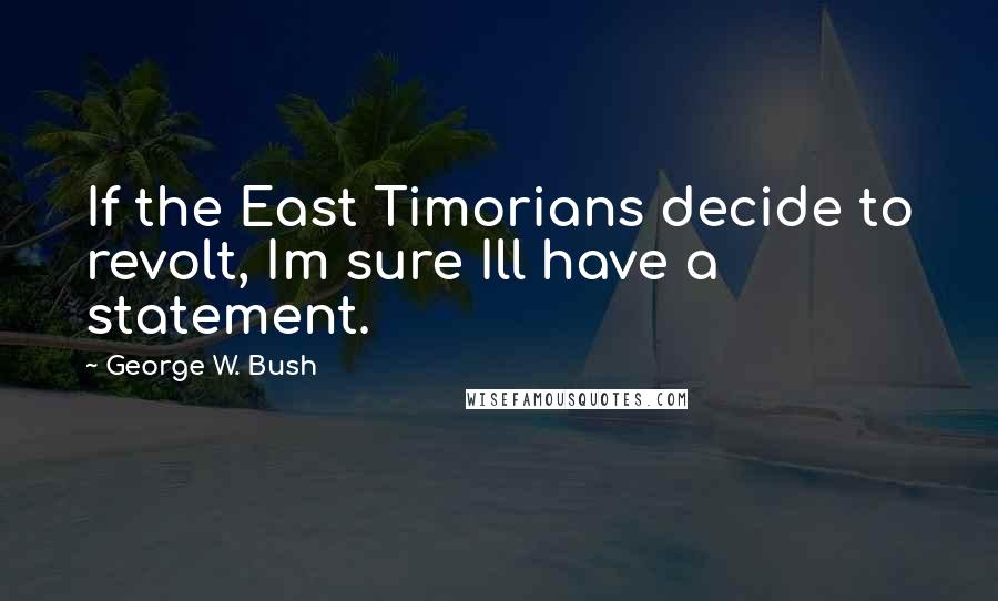 George W. Bush Quotes: If the East Timorians decide to revolt, Im sure Ill have a statement.