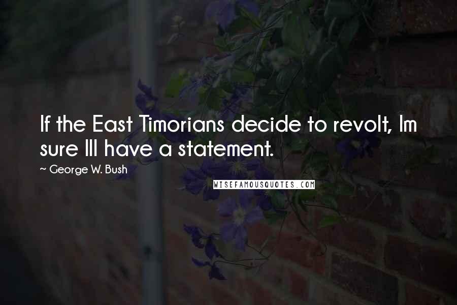 George W. Bush Quotes: If the East Timorians decide to revolt, Im sure Ill have a statement.