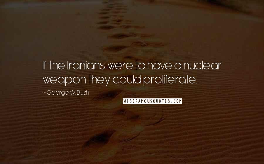 George W. Bush Quotes: If the Iranians were to have a nuclear weapon they could proliferate.