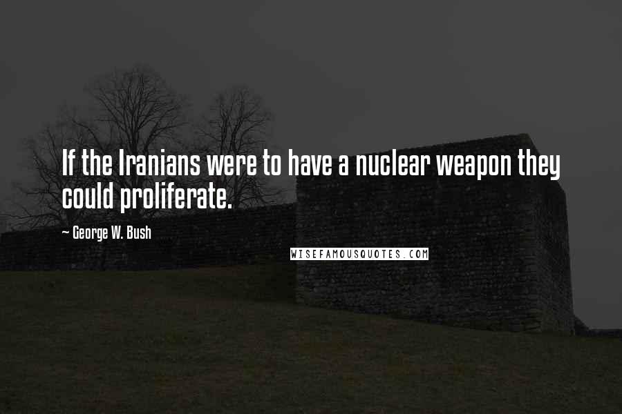 George W. Bush Quotes: If the Iranians were to have a nuclear weapon they could proliferate.