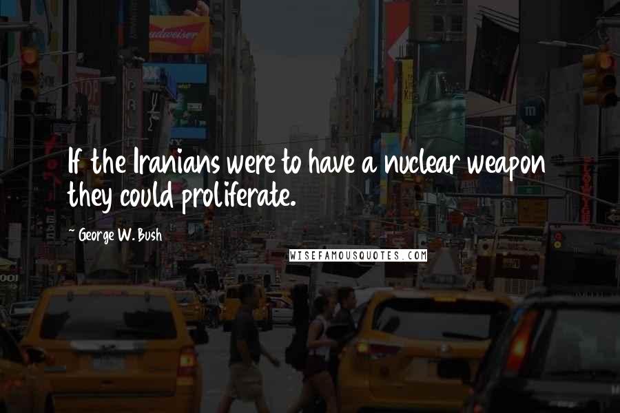 George W. Bush Quotes: If the Iranians were to have a nuclear weapon they could proliferate.