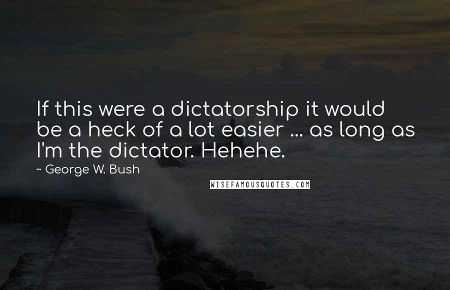 George W. Bush Quotes: If this were a dictatorship it would be a heck of a lot easier ... as long as I'm the dictator. Hehehe.
