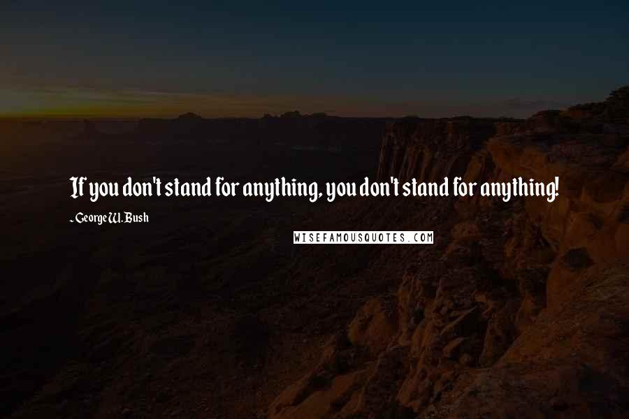 George W. Bush Quotes: If you don't stand for anything, you don't stand for anything!