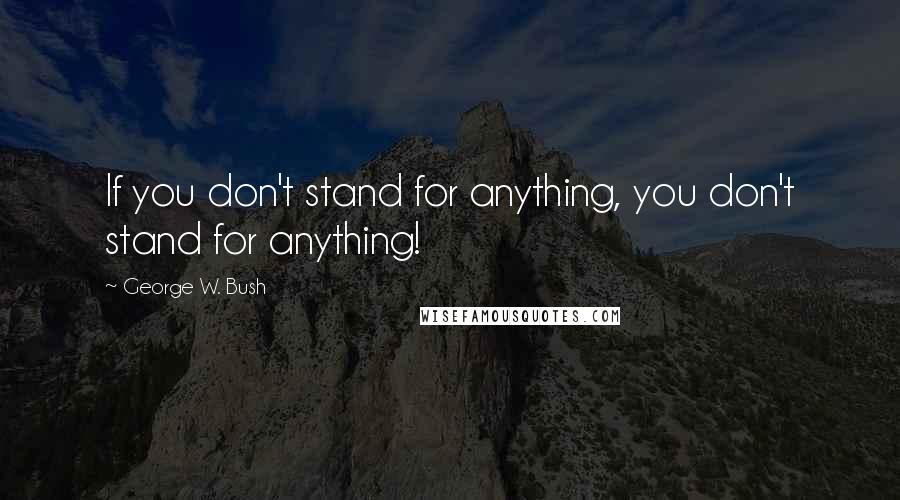George W. Bush Quotes: If you don't stand for anything, you don't stand for anything!