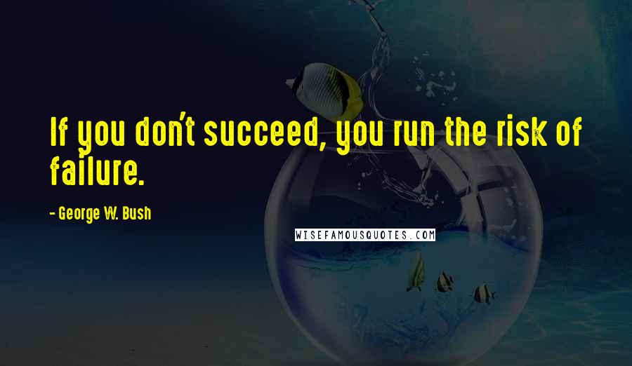 George W. Bush Quotes: If you don't succeed, you run the risk of failure.