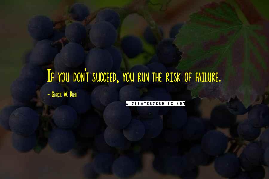 George W. Bush Quotes: If you don't succeed, you run the risk of failure.