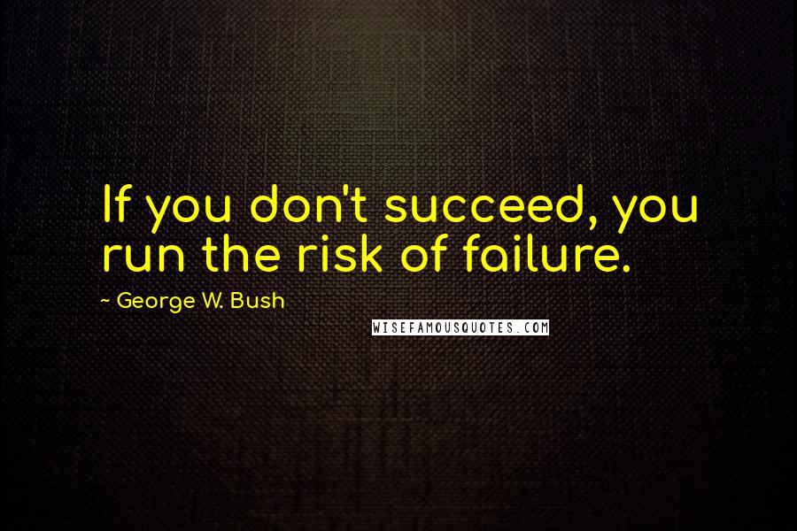 George W. Bush Quotes: If you don't succeed, you run the risk of failure.