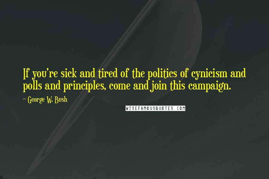 George W. Bush Quotes: If you're sick and tired of the politics of cynicism and polls and principles, come and join this campaign.