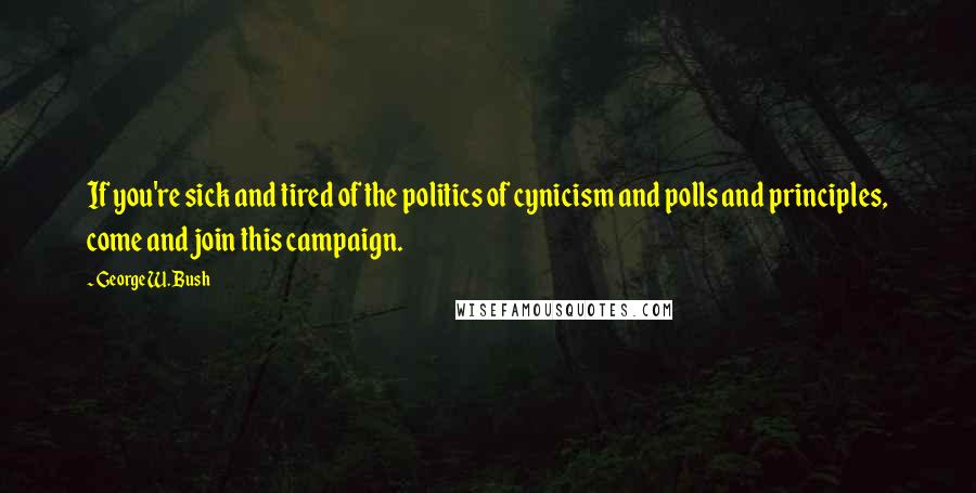 George W. Bush Quotes: If you're sick and tired of the politics of cynicism and polls and principles, come and join this campaign.