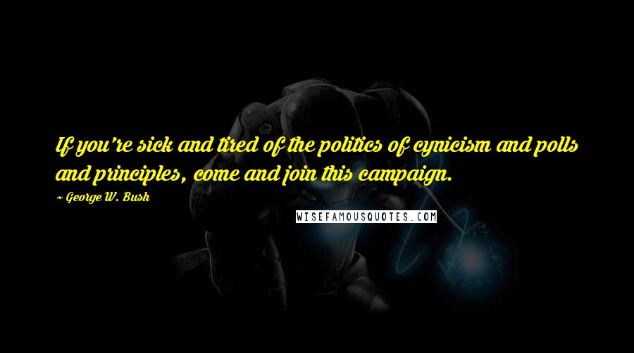 George W. Bush Quotes: If you're sick and tired of the politics of cynicism and polls and principles, come and join this campaign.