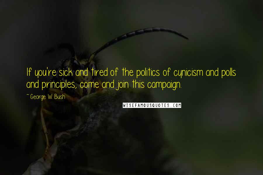 George W. Bush Quotes: If you're sick and tired of the politics of cynicism and polls and principles, come and join this campaign.