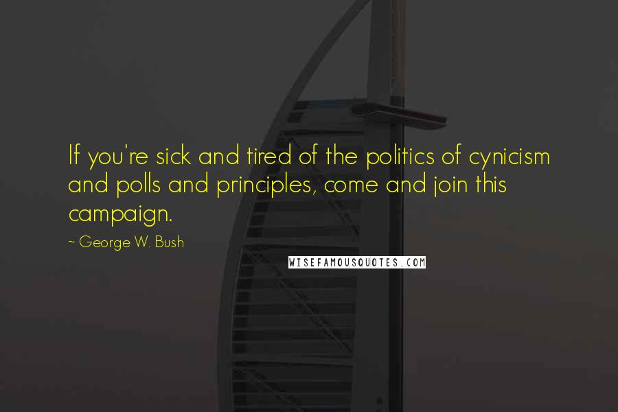 George W. Bush Quotes: If you're sick and tired of the politics of cynicism and polls and principles, come and join this campaign.