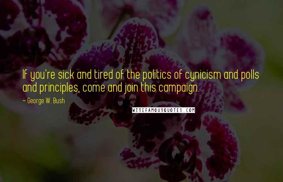 George W. Bush Quotes: If you're sick and tired of the politics of cynicism and polls and principles, come and join this campaign.