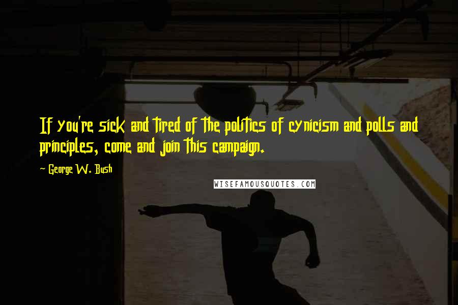 George W. Bush Quotes: If you're sick and tired of the politics of cynicism and polls and principles, come and join this campaign.