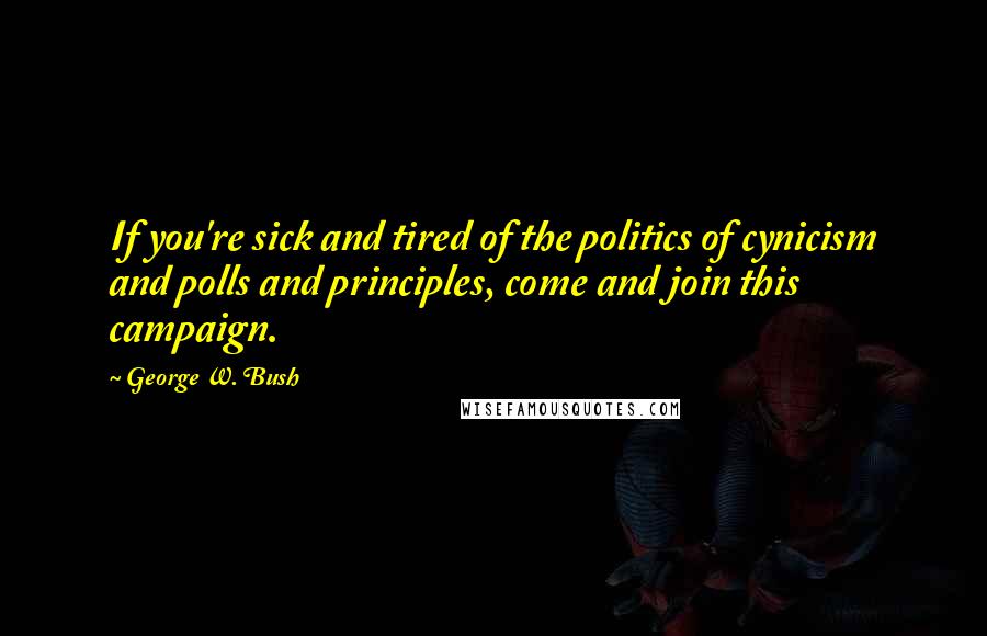 George W. Bush Quotes: If you're sick and tired of the politics of cynicism and polls and principles, come and join this campaign.