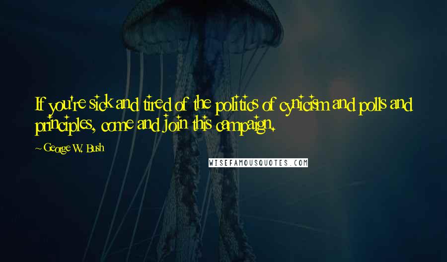 George W. Bush Quotes: If you're sick and tired of the politics of cynicism and polls and principles, come and join this campaign.