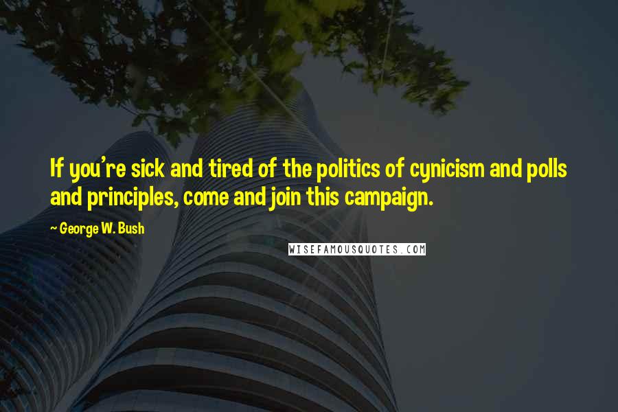 George W. Bush Quotes: If you're sick and tired of the politics of cynicism and polls and principles, come and join this campaign.