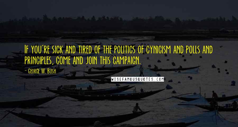 George W. Bush Quotes: If you're sick and tired of the politics of cynicism and polls and principles, come and join this campaign.