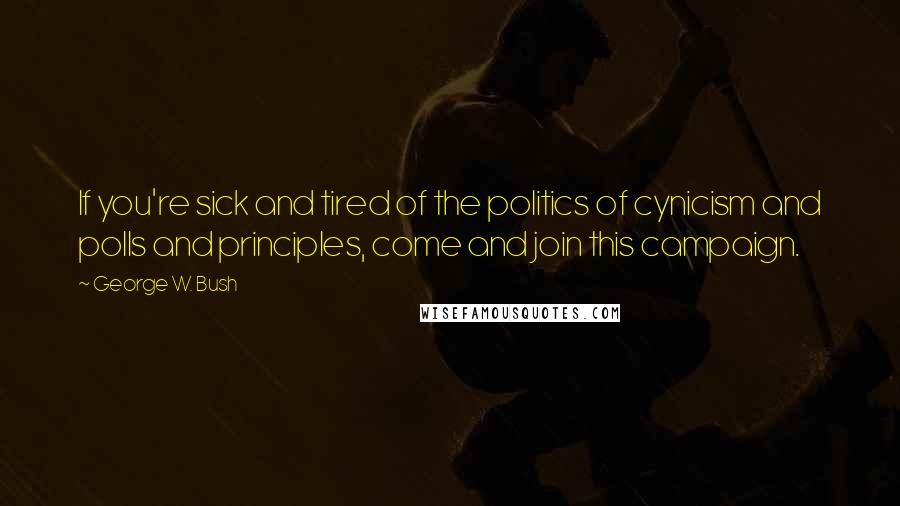 George W. Bush Quotes: If you're sick and tired of the politics of cynicism and polls and principles, come and join this campaign.