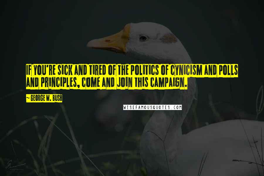 George W. Bush Quotes: If you're sick and tired of the politics of cynicism and polls and principles, come and join this campaign.