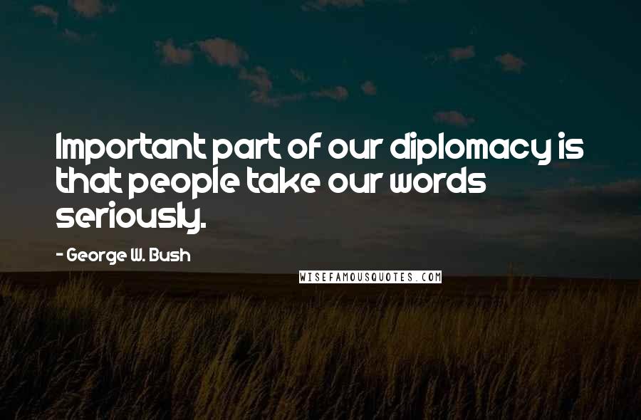 George W. Bush Quotes: Important part of our diplomacy is that people take our words seriously.