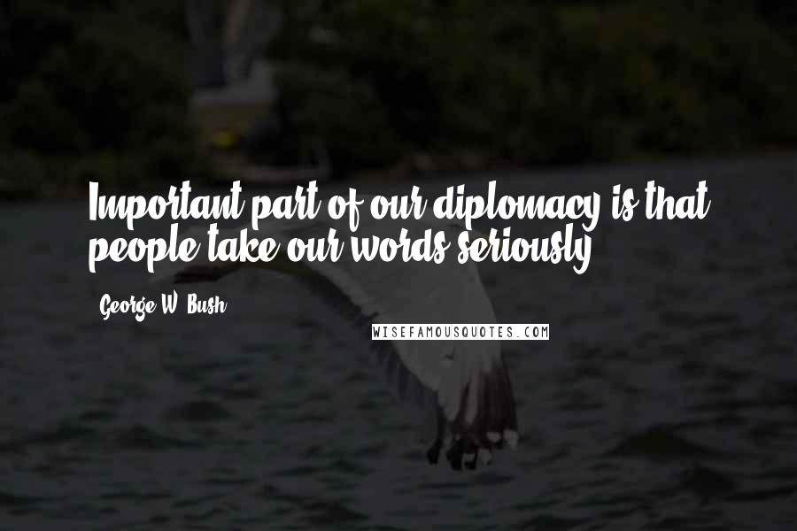 George W. Bush Quotes: Important part of our diplomacy is that people take our words seriously.
