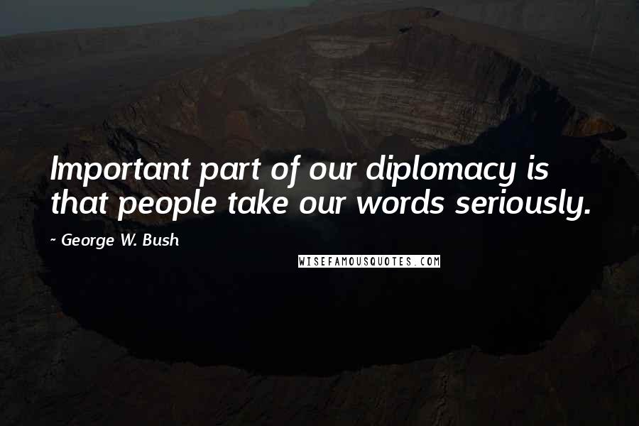 George W. Bush Quotes: Important part of our diplomacy is that people take our words seriously.