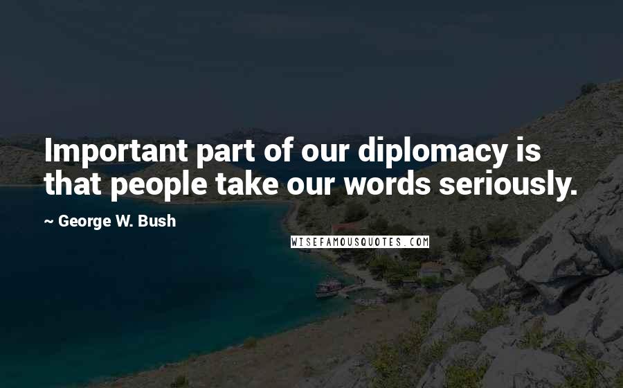 George W. Bush Quotes: Important part of our diplomacy is that people take our words seriously.