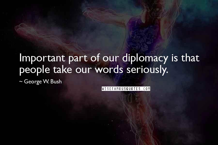 George W. Bush Quotes: Important part of our diplomacy is that people take our words seriously.