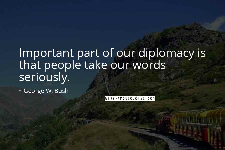 George W. Bush Quotes: Important part of our diplomacy is that people take our words seriously.