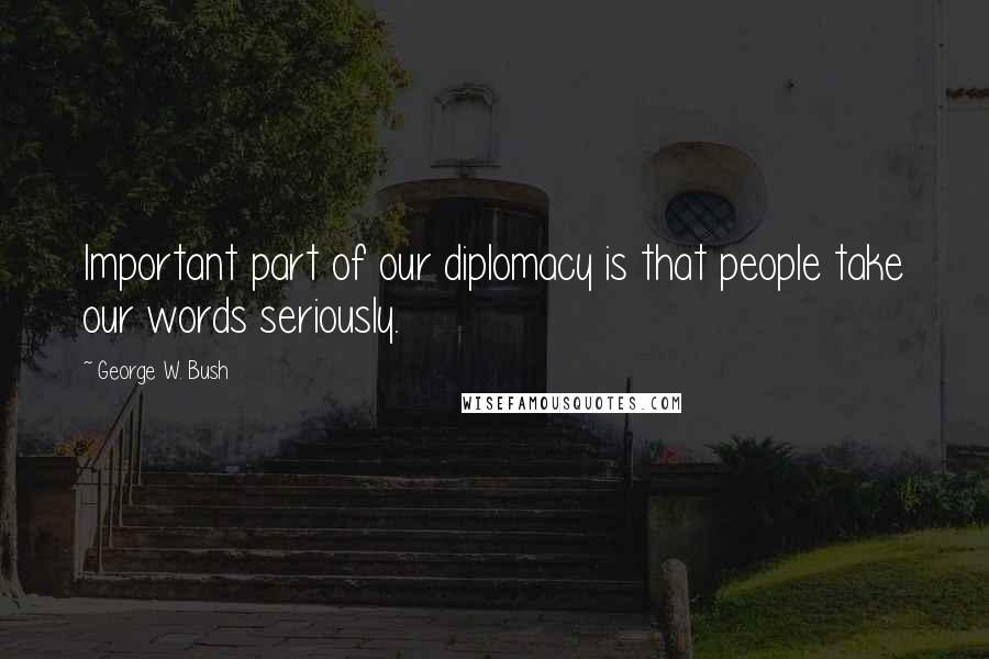 George W. Bush Quotes: Important part of our diplomacy is that people take our words seriously.