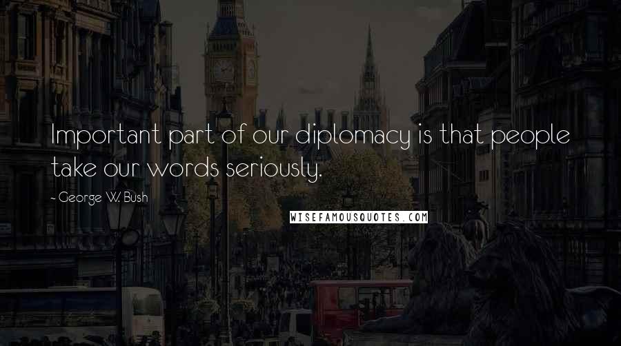 George W. Bush Quotes: Important part of our diplomacy is that people take our words seriously.