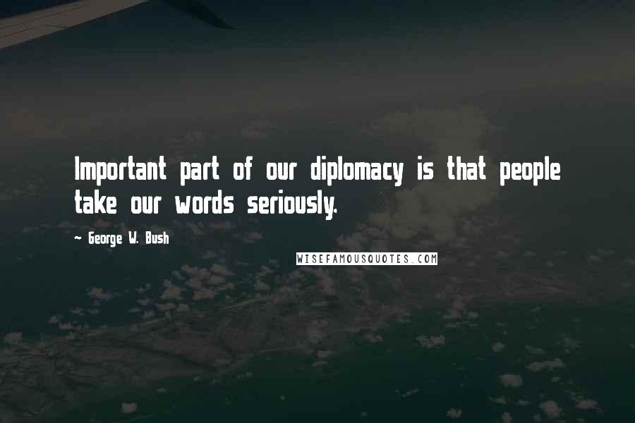 George W. Bush Quotes: Important part of our diplomacy is that people take our words seriously.
