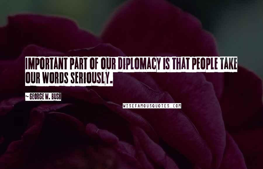 George W. Bush Quotes: Important part of our diplomacy is that people take our words seriously.