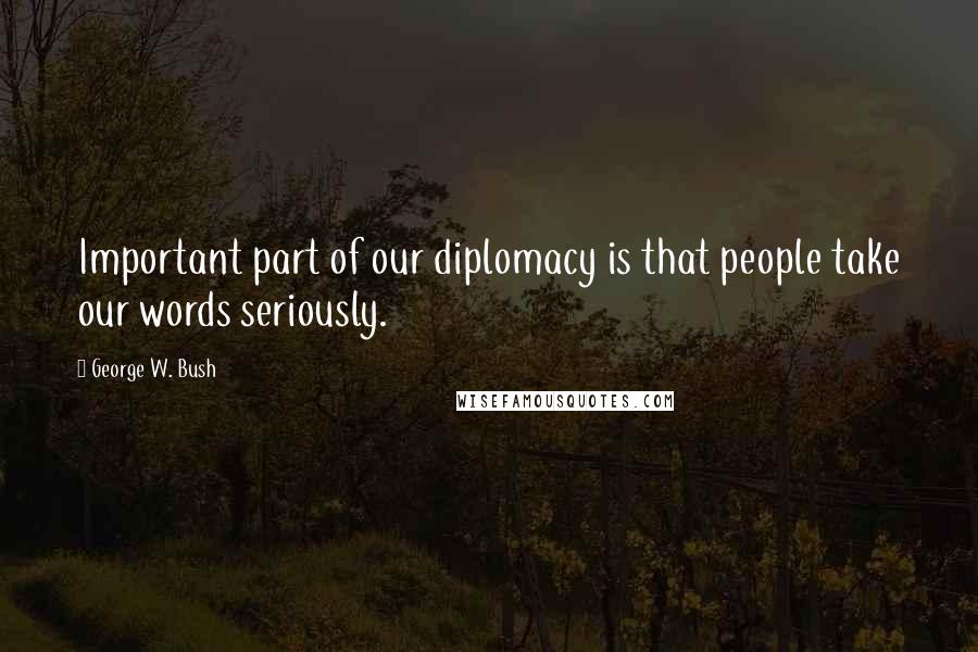 George W. Bush Quotes: Important part of our diplomacy is that people take our words seriously.