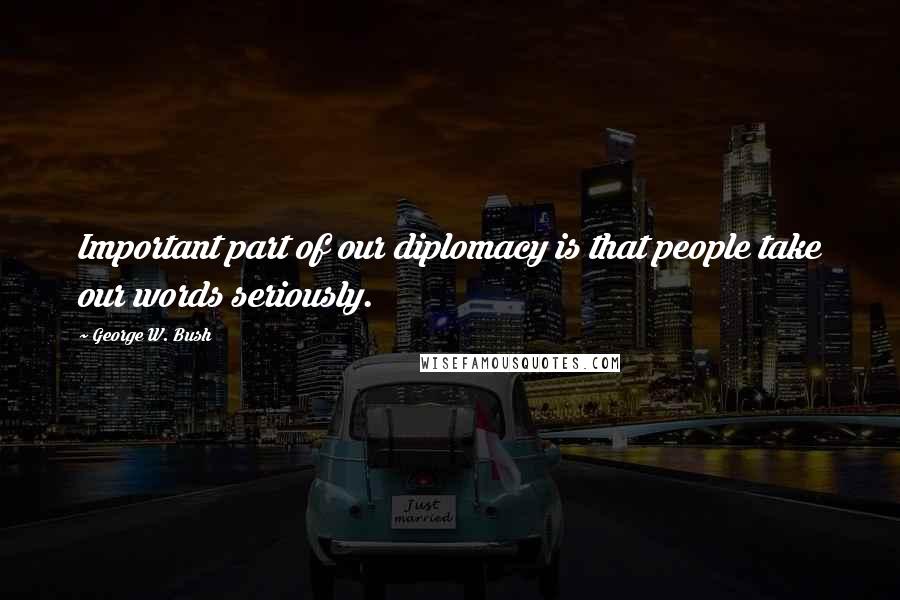George W. Bush Quotes: Important part of our diplomacy is that people take our words seriously.