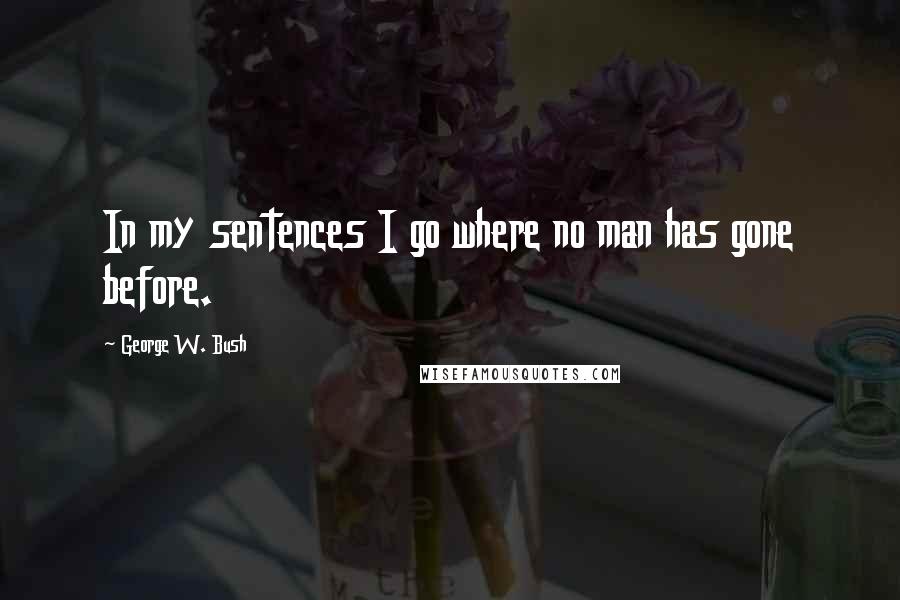 George W. Bush Quotes: In my sentences I go where no man has gone before.