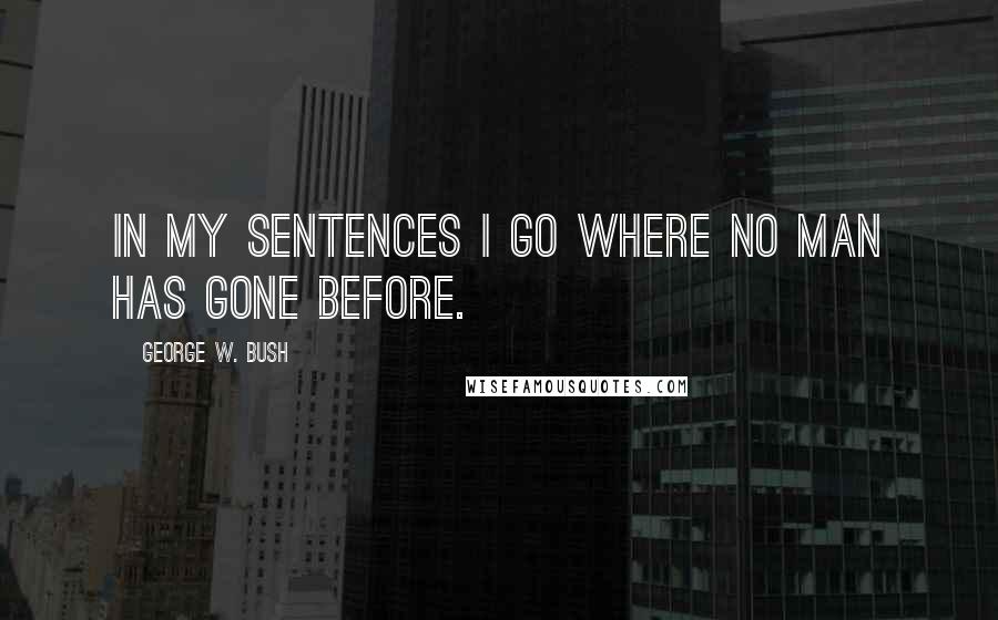 George W. Bush Quotes: In my sentences I go where no man has gone before.