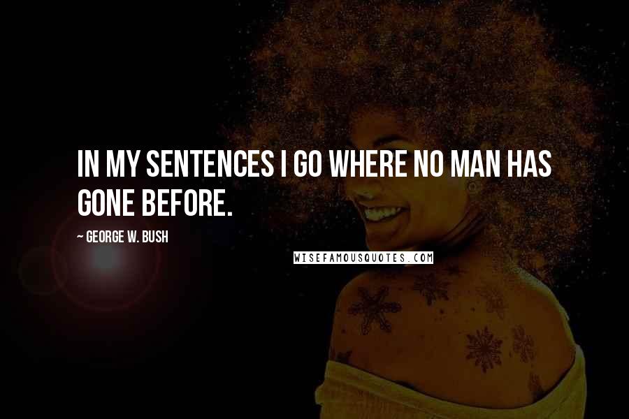 George W. Bush Quotes: In my sentences I go where no man has gone before.