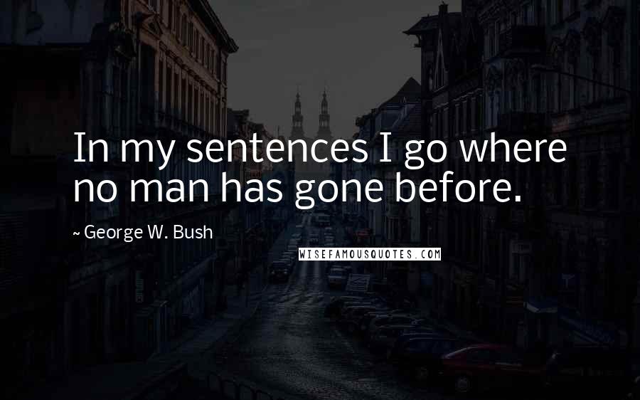 George W. Bush Quotes: In my sentences I go where no man has gone before.