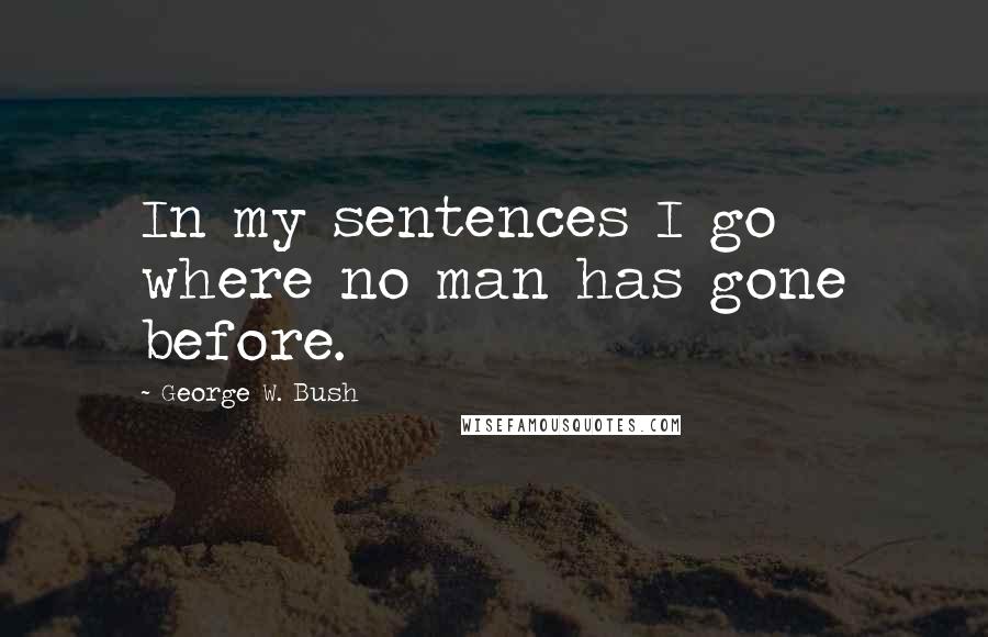 George W. Bush Quotes: In my sentences I go where no man has gone before.
