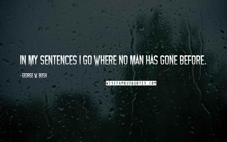 George W. Bush Quotes: In my sentences I go where no man has gone before.