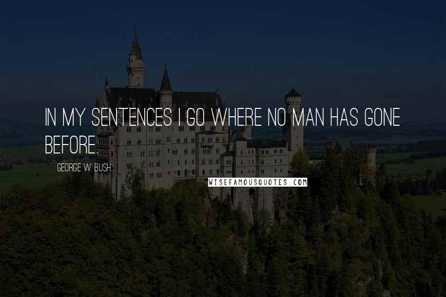 George W. Bush Quotes: In my sentences I go where no man has gone before.