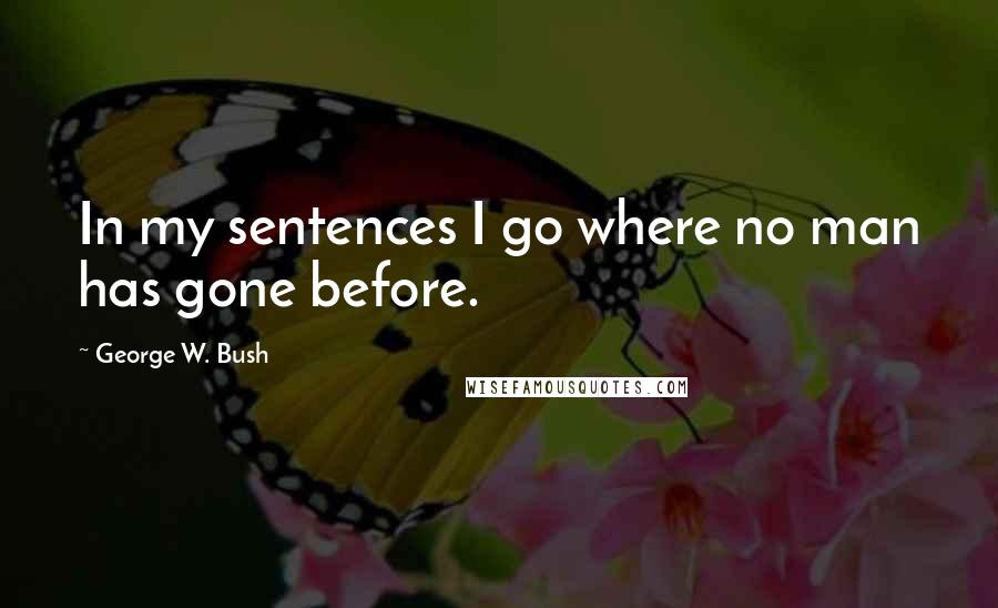 George W. Bush Quotes: In my sentences I go where no man has gone before.