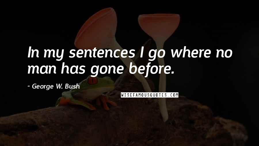 George W. Bush Quotes: In my sentences I go where no man has gone before.